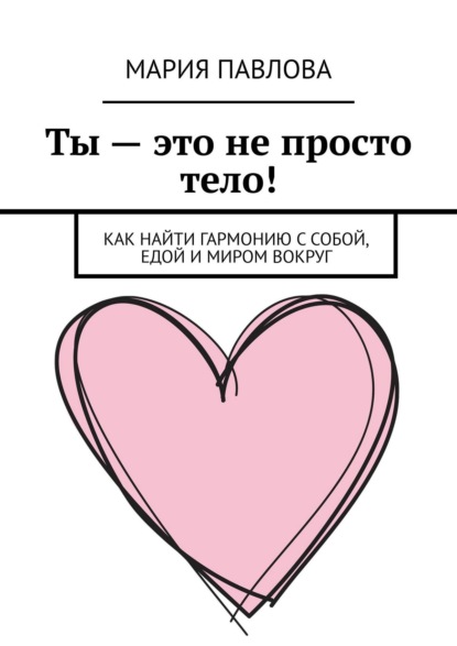 

Ты – это не просто тело! Как найти гармонию с собой, едой и миром вокруг