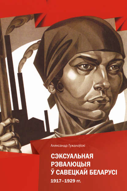 Сэксуальная рэвалюцыя ў Савецкай Беларусі. 1917-1929 гг. - Аляксандр Гужалоўскі