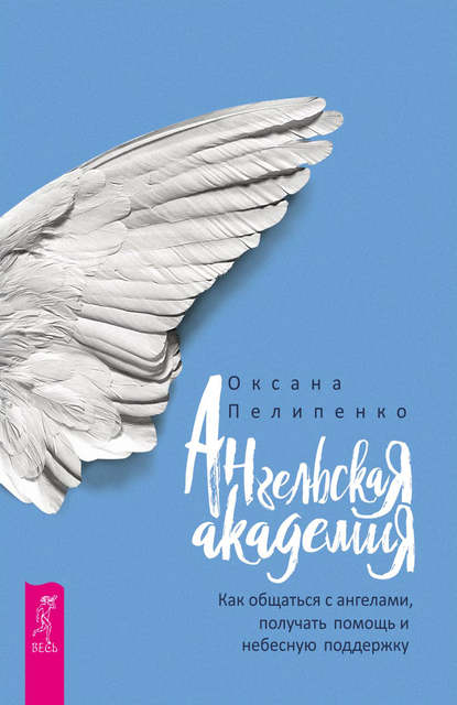 Ангельская Академия. Как общаться с ангелами, получать помощь и небесную поддержку - Оксана Пелипенко