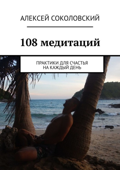 Алексей Соколовский - 108 практик для счастья. Медитации на каждый день