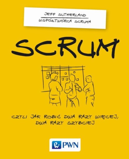 Jeff Sutherland - Scrum. Czyli jak robić dwa razy więcej dwa razy szybciej