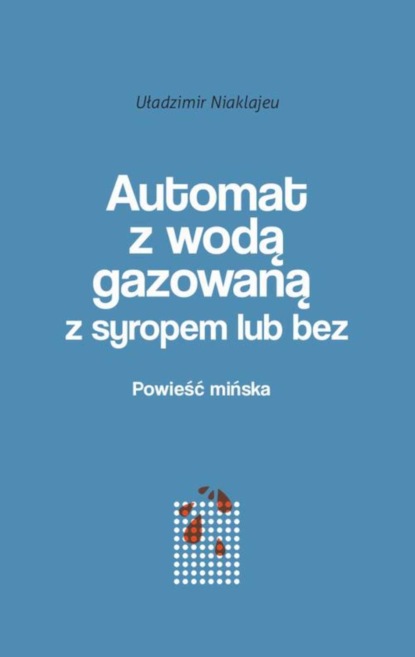 Uładzimir Niaklajeu - Automat z wodą gazowaną z syropem lub bez. Powieść mińska