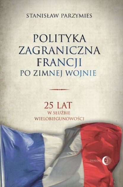 Stanisław Parzymies - Polityka zagraniczna Francji. 25 lat w służbie wielobiegunowości