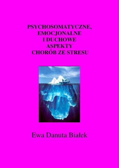 Ewa Danuta Białek - Psychosomatyczne, emocjonalne i duchowe aspekty chorób ze stresu