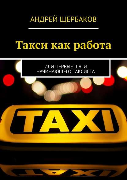 Андрей Щербаков - Такси как работа. Или первые шаги начинающего таксиста