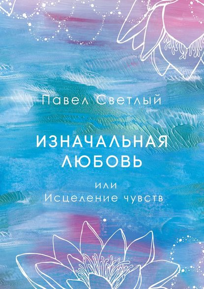 Павел Светлый - Изначальная любовь. Или исцеление чувств