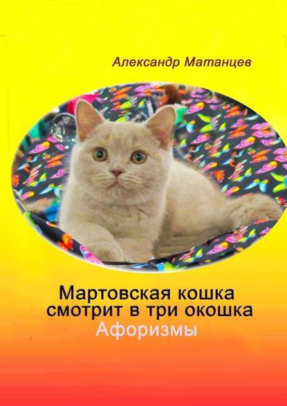 Александр Николаевич Матанцев - Мартовская кошка смотрит в три окошка. Афоризмы