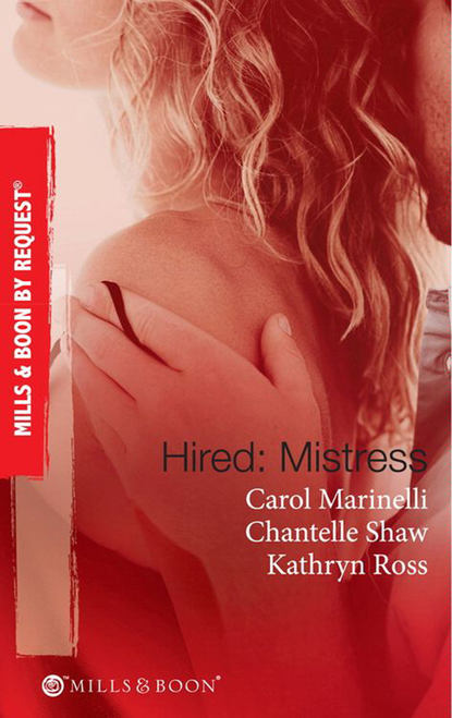 Carol Marinelli — Hired: Mistress: Wanted: Mistress and Mother / His Private Mistress / The Millionaire's Secret Mistress