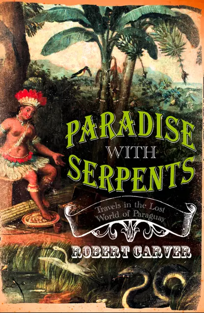 Обложка книги Paradise With Serpents: Travels in the Lost World of Paraguay, Robert  Carver