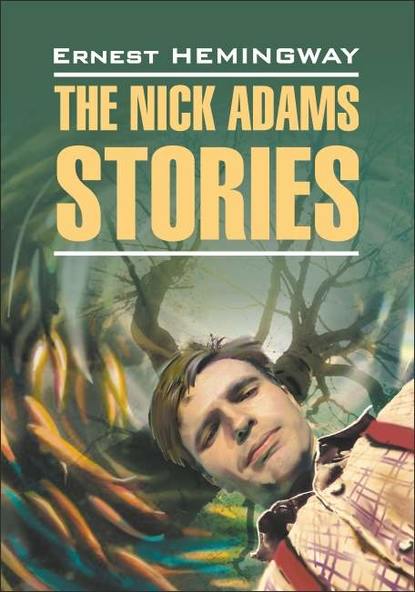 Эрнест Миллер Хемингуэй - The Nick Adams stories / Рассказы Ника Адамса. Книга для чтения на английском языке