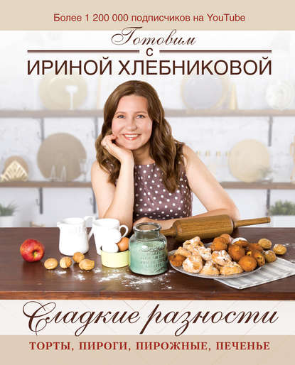 Ирина Хлебникова - Сладкие разности: торты, пироги, пирожные, печенье. Готовим с Ириной Хлебниковой