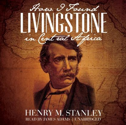 Henry M. Stanley - How I Found Livingstone in Central Africa