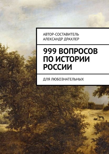 Александр Борисович Драхлер - 999 вопросов по истории России. Для любознательных