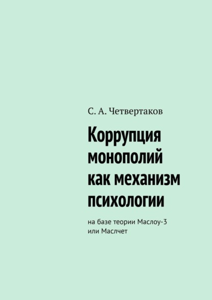 С. А. Четвертаков — Коррупция монополий как механизм психологии. На базе теории Маслоу-3 или Маслчет