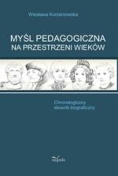 

Myśl pedagogiczna na przestrzeni wieków. Chronologiczny słownik biograficzny