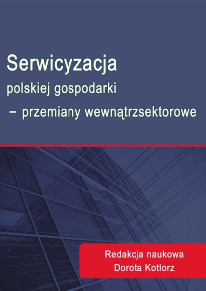 Группа авторов - Serwicyzacja polskiej gospodarki - przemiany wewnątrzsektorowe