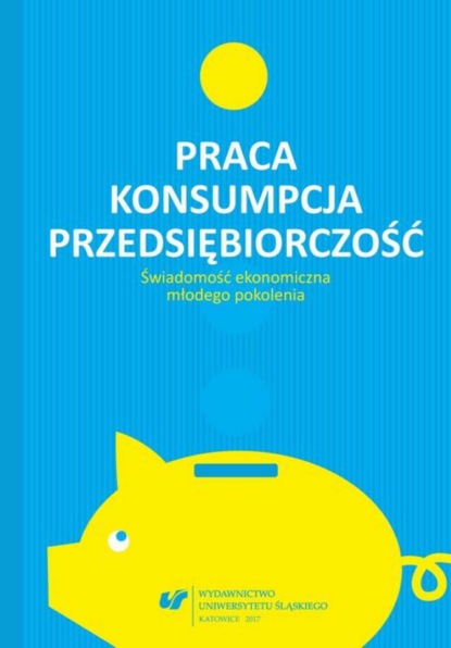 Группа авторов - Praca – konsumpcja – przedsiębiorczość. Świadomość ekonomiczna młodego pokolenia