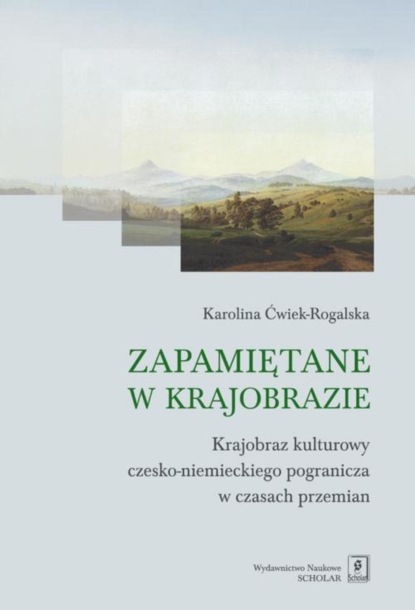 Karolina Ćwiek-Rogalska - Zapamiętane w krajobrazie. Krajobraz czesko-niemieckiego pogranicza w czasach przemian