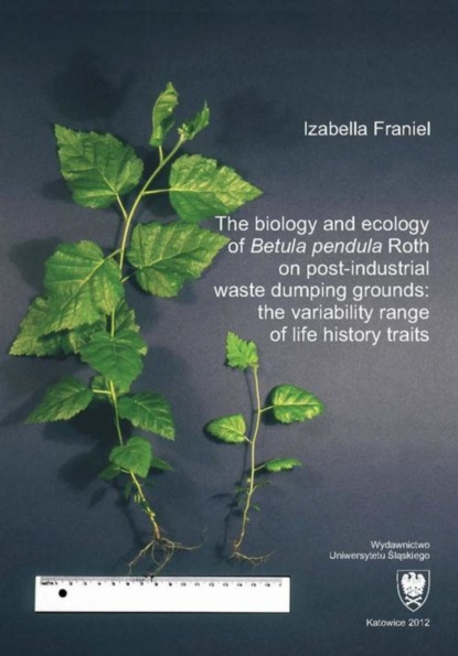 Izabella Franiel - The biology and ecology of „Betula pendula” Roth on post-industrial waste dumping grounds: the variability range of life history traits