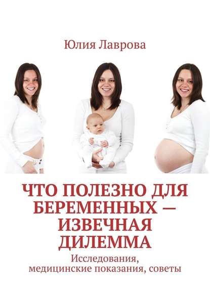 Юлия Лаврова - Что полезно для беременных – извечная дилемма. Исследования, медицинские показания, советы
