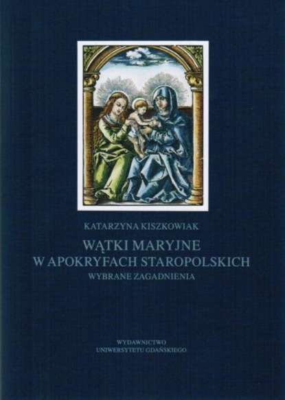 Katarzyna Kiszkowiak - Wątki maryjne w apokryfach staropolskich. Wybrane zagadnienia