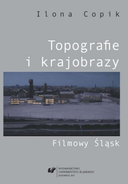 Ilona Copik - Topografie i krajobrazy. Filmowy Śląsk