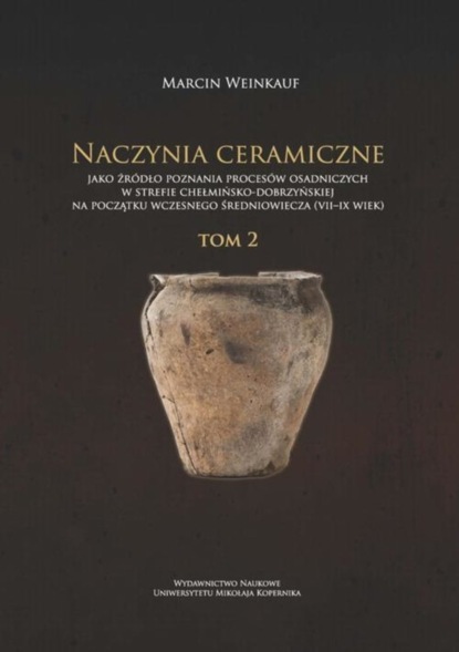 

Naczynia ceramiczne jako źródło poznania procesów osadniczych w strefie chełmińsko-dobrzyńskiej na początku wczesnego średniowiecza (VII-IX wiek). Tom 2