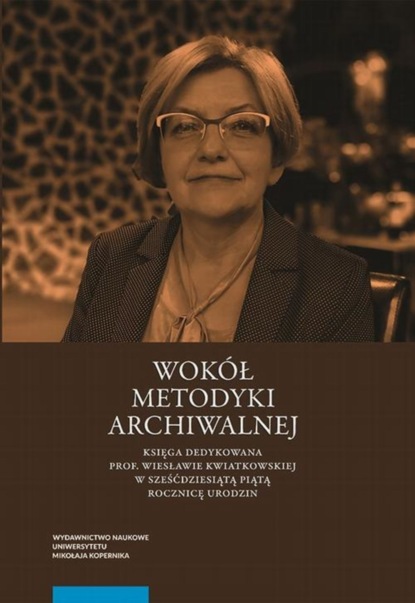 

Wokół metodyki archiwalnej. Księga dedykowana prof. Wiesławie Kwiatkowskiej w sześćdziesiątą piątą rocznicę urodzin