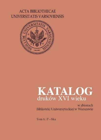 Группа авторов - Katalog druków XVI wieku w zbiorach Biblioteki Uniwersyteckiej w Warszawie. Tom 6: P-Ska