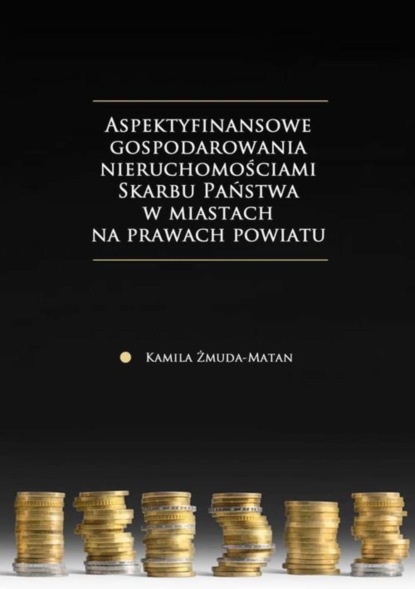 Kamila Żmuda-Matan - Aspekty finansowe gospodarowania nieruchomościami Skarbu Państwa w miastach na prawach powiatu