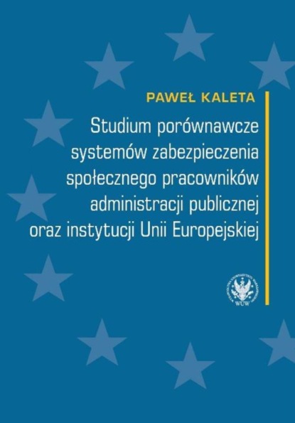 Paweł Kaleta - Studium porównawcze systemów zabezpieczenia społecznego pracowników administracji publicznej oraz instytucji Unii Europejskiej