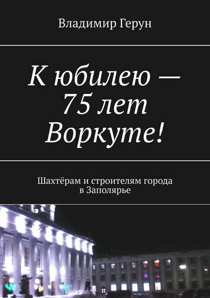 Владимир Герун - К юбилею – 75 лет Воркуте! Шахтёрам и строителям города в Заполярье