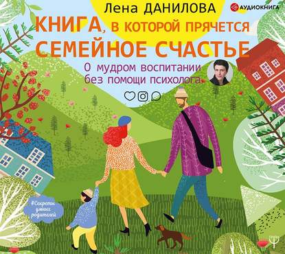 Лена Данилова - Книга, в которой прячется семейное счастье. О мудром воспитании без помощи психолога