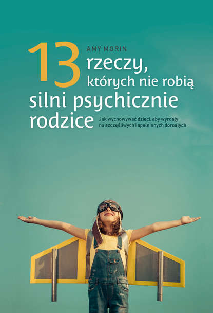 Amy  Morin - 13 rzeczy, których nie robią silni psychicznie rodzice