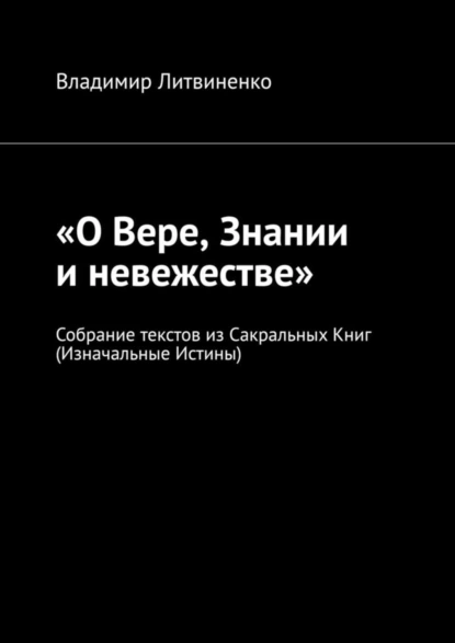 Обложка книги «О Вере, Знании и невежестве». Собрание текстов из Сакральных Книг (Изначальные Истины), Владимир Литвиненко