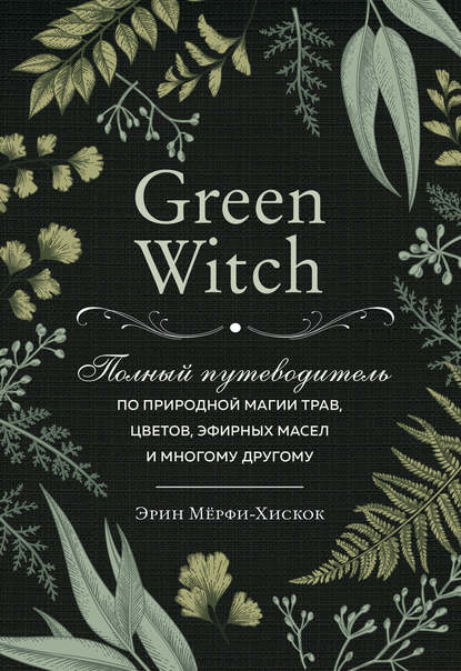 Эрин Мёрфи-Хискок - Green Witch. Полный путеводитель по природной магии трав, цветов, эфирных масел и многому другому