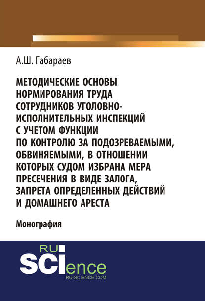 Алан Габараев - Методические основы нормирования труда сотрудников уголовно-исполнительных инспекций с учетом функции по контролю за подозреваемыми, обвиняемыми, в отношении которых судом избрана мера пресечения в виде залога, запрета определенных действий и домашнего ареста