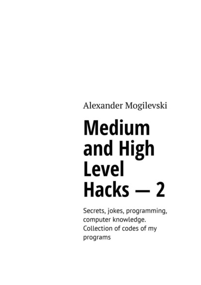 Medium and high level hacks - 2. Secrets, jokes, programming, computer knowledge. Collection of codes of my programs - Alexander Mogilevski