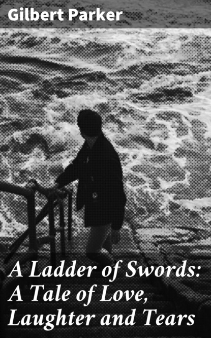 Gilbert Parker - A Ladder of Swords: A Tale of Love, Laughter and Tears