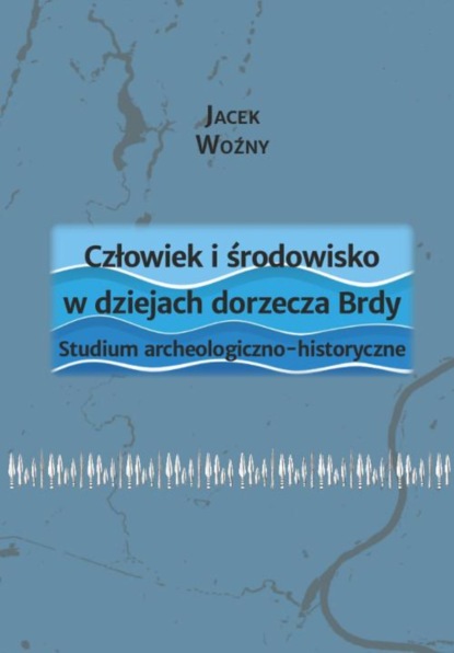 

Człowiek i środowisko w dziejach dorzecza Brdy. Studium archeologiczno-historyczne