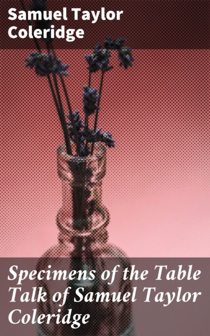 Samuel Taylor Coleridge - Specimens of the Table Talk of Samuel Taylor Coleridge