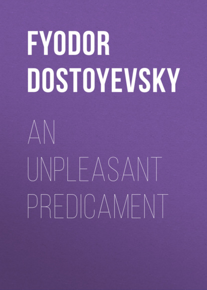 Fyodor Dostoyevsky - AN UNPLEASANT PREDICAMENT