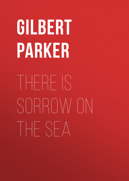 Gilbert Parker - There Is Sorrow on the Sea