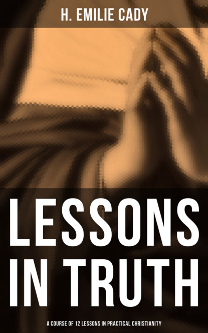 H. Emilie Cady - Lessons in Truth: A Course of 12 Lessons in Practical Christianity