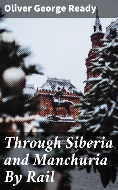 Oliver George Ready - Through Siberia and Manchuria By Rail