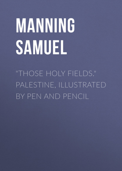 Manning Samuel - "Those Holy Fields." Palestine, Illustrated by Pen and Pencil