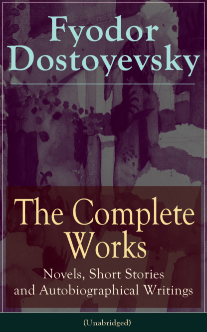 Fyodor Dostoyevsky - The Complete Works of Fyodor Dostoyevsky: Novels, Short Stories and Autobiographical Writings