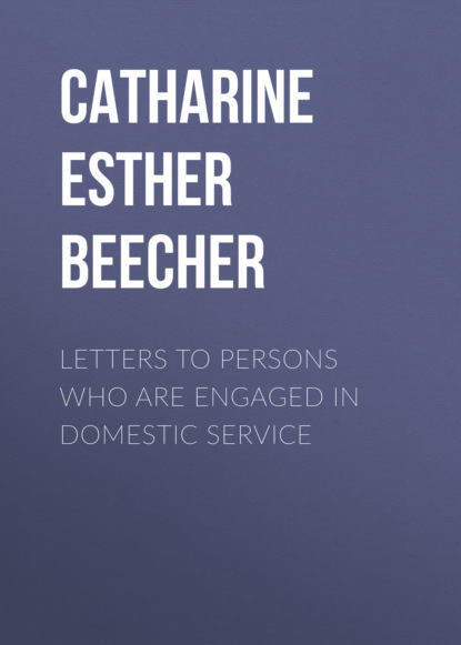 Catharine Esther Beecher - Letters to Persons Who Are Engaged in Domestic Service