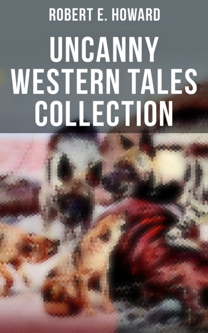 Robert E. Howard - Robert E. Howard's Uncanny Western Tales Collection