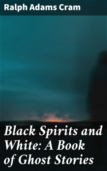 Ralph Adams Cram - Black Spirits and White: A Book of Ghost Stories